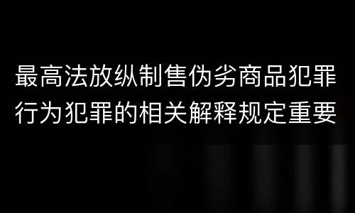 最高法放纵制售伪劣商品犯罪行为犯罪的相关解释规定重要内容是什么
