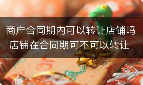 商户合同期内可以转让店铺吗 店铺在合同期可不可以转让