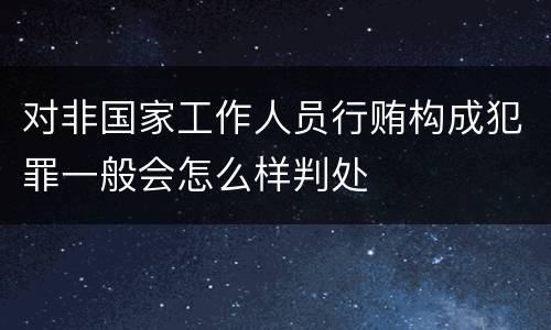 对非国家工作人员行贿构成犯罪一般会怎么样判处
