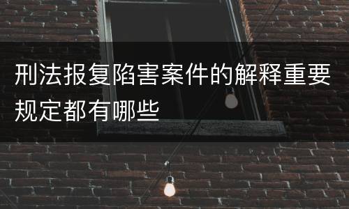 刑法报复陷害案件的解释重要规定都有哪些