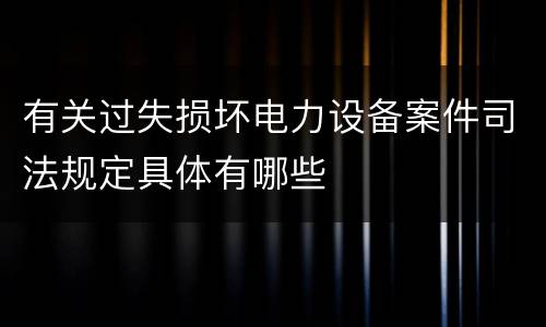 有关过失损坏电力设备案件司法规定具体有哪些