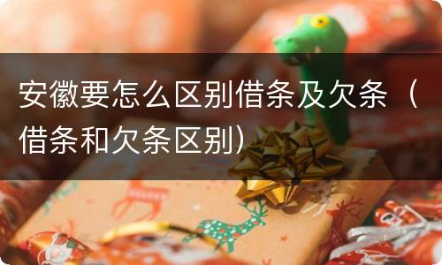安徽要怎么区别借条及欠条（借条和欠条区别）