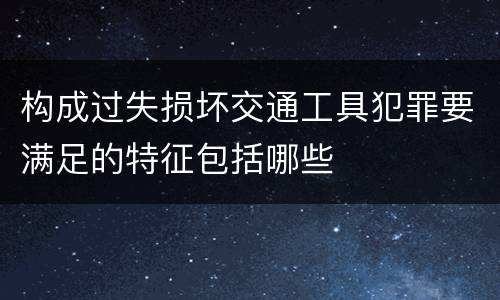 构成过失损坏交通工具犯罪要满足的特征包括哪些
