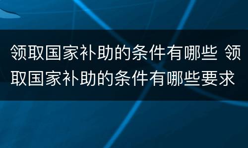 领取国家补助的条件有哪些 领取国家补助的条件有哪些要求