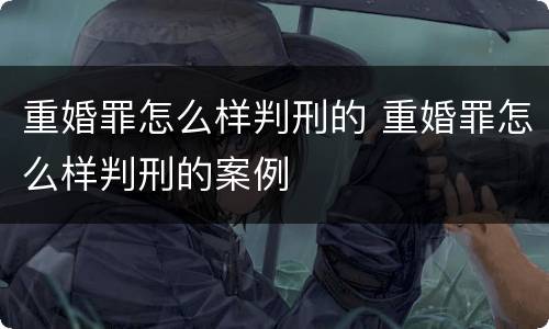 重婚罪怎么样判刑的 重婚罪怎么样判刑的案例