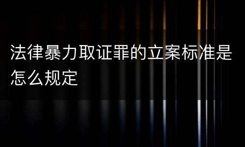 法律暴力取证罪的立案标准是怎么规定