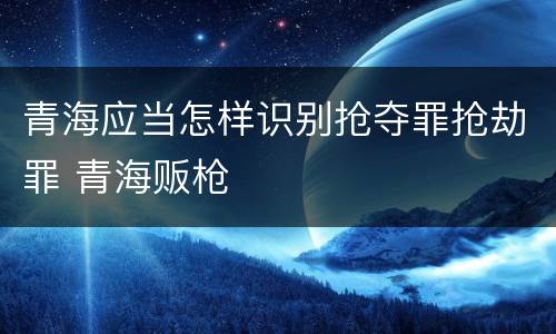 青海应当怎样识别抢夺罪抢劫罪 青海贩枪