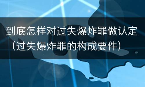 到底怎样对过失爆炸罪做认定（过失爆炸罪的构成要件）