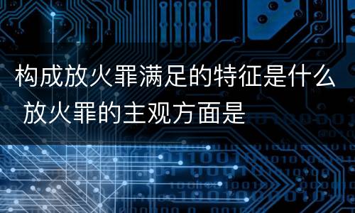 构成放火罪满足的特征是什么 放火罪的主观方面是