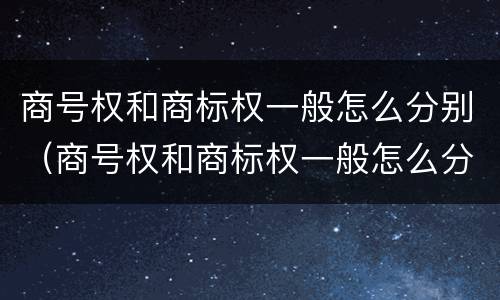 商号权和商标权一般怎么分别（商号权和商标权一般怎么分别使用）