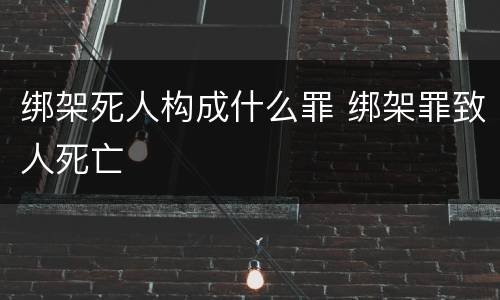 绑架死人构成什么罪 绑架罪致人死亡