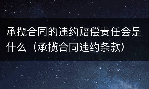 承揽合同的违约赔偿责任会是什么（承揽合同违约条款）