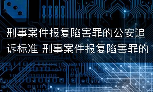 刑事案件报复陷害罪的公安追诉标准 刑事案件报复陷害罪的公安追诉标准是什么
