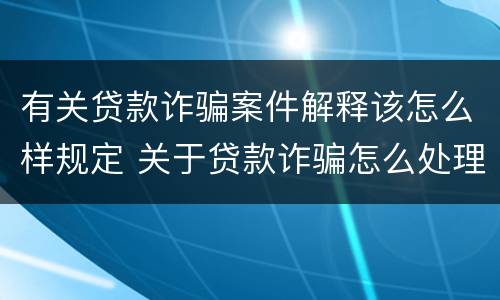 有关贷款诈骗案件解释该怎么样规定 关于贷款诈骗怎么处理