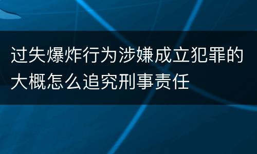 过失爆炸行为涉嫌成立犯罪的大概怎么追究刑事责任