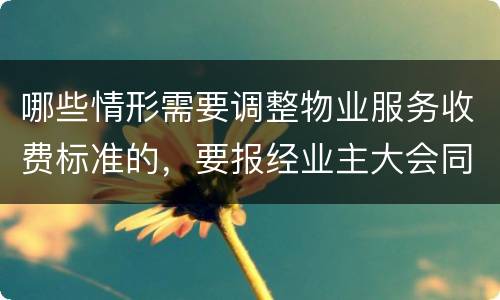 哪些情形需要调整物业服务收费标准的，要报经业主大会同意