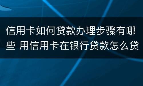 信用卡如何贷款办理步骤有哪些 用信用卡在银行贷款怎么贷?