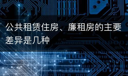 公共租赁住房、廉租房的主要差异是几种