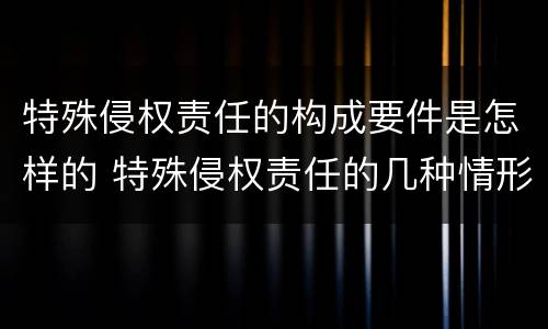 特殊侵权责任的构成要件是怎样的 特殊侵权责任的几种情形
