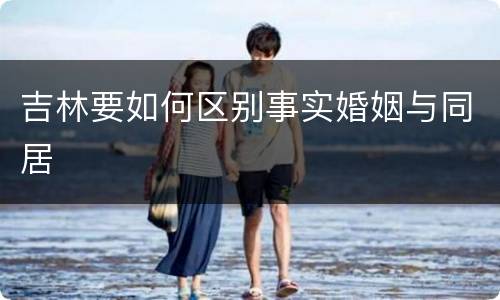 吉林要如何区别事实婚姻与同居