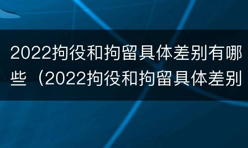 2022拘役和拘留具体差别有哪些（2022拘役和拘留具体差别有哪些呢）