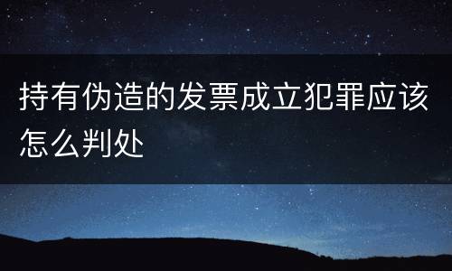 持有伪造的发票成立犯罪应该怎么判处