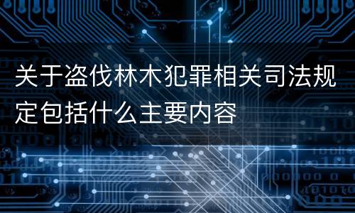 关于盗伐林木犯罪相关司法规定包括什么主要内容