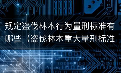 规定盗伐林木行为量刑标准有哪些（盗伐林木重大量刑标准）