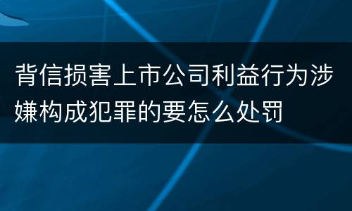 背信损害上市公司利益行为涉嫌构成犯罪的要怎么处罚