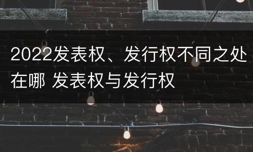 2022发表权、发行权不同之处在哪 发表权与发行权