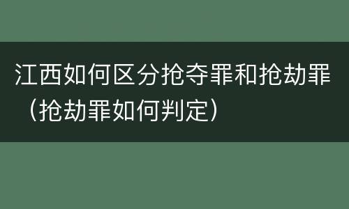 江西如何区分抢夺罪和抢劫罪（抢劫罪如何判定）