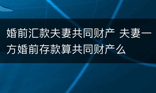 婚前汇款夫妻共同财产 夫妻一方婚前存款算共同财产么