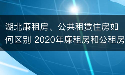 湖北廉租房、公共租赁住房如何区别 2020年廉租房和公租房的区别