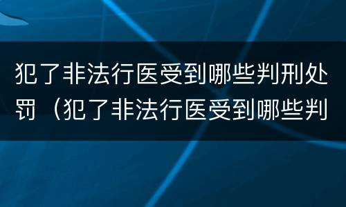 犯了非法行医受到哪些判刑处罚（犯了非法行医受到哪些判刑处罚的案例）