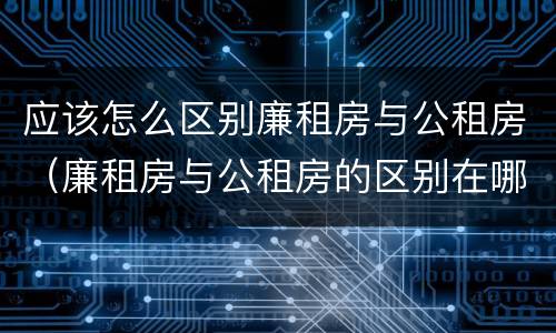 应该怎么区别廉租房与公租房（廉租房与公租房的区别在哪里）
