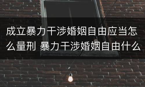 成立暴力干涉婚姻自由应当怎么量刑 暴力干涉婚姻自由什么时候公诉