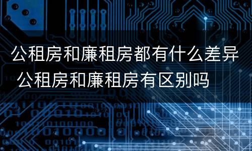 公租房和廉租房都有什么差异 公租房和廉租房有区别吗
