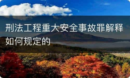 刑法工程重大安全事故罪解释如何规定的