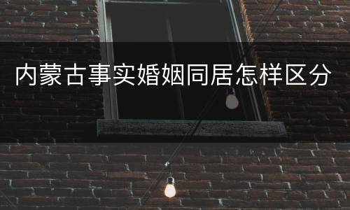 内蒙古事实婚姻同居怎样区分