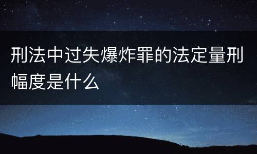 刑法中过失爆炸罪的法定量刑幅度是什么