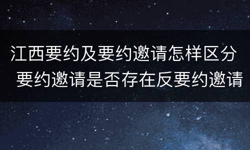 江西要约及要约邀请怎样区分 要约邀请是否存在反要约邀请