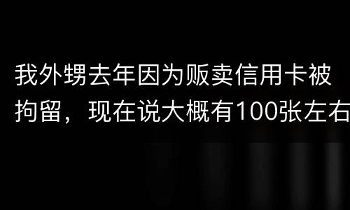我外甥去年因为贩卖信用卡被拘留，现在说大概有100张左右，请问你判多久