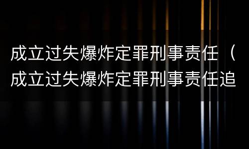 成立过失爆炸定罪刑事责任（成立过失爆炸定罪刑事责任追究）