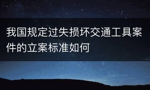 我国规定过失损坏交通工具案件的立案标准如何