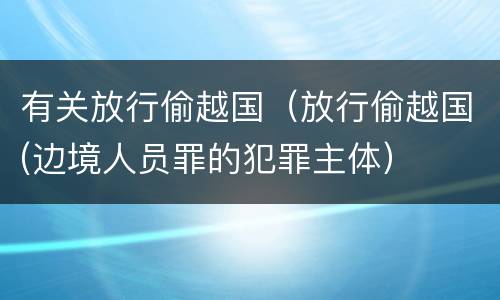 有关放行偷越国（放行偷越国(边境人员罪的犯罪主体）