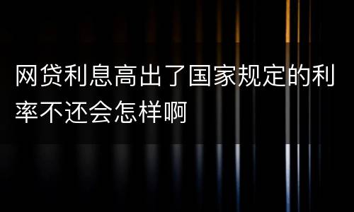 网贷利息高出了国家规定的利率不还会怎样啊