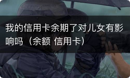 我的信用卡余期了对儿女有影响吗（余额 信用卡）