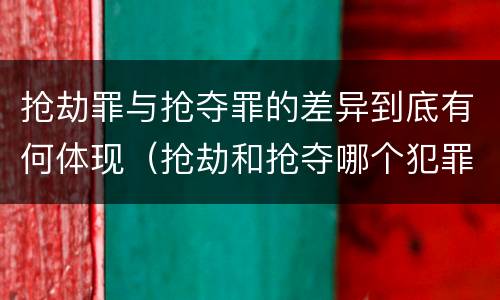 抢劫罪与抢夺罪的差异到底有何体现（抢劫和抢夺哪个犯罪性质严重）