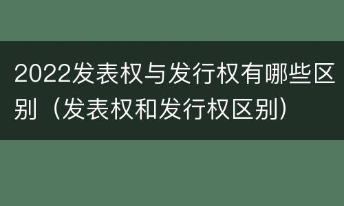 2022发表权与发行权有哪些区别（发表权和发行权区别）