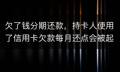 欠了钱分期还款，持卡人使用了信用卡欠款每月还点会被起诉吗
